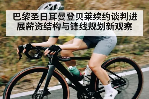 巴黎圣日耳曼登贝莱续约谈判进展薪资结构与锋线规划新观察