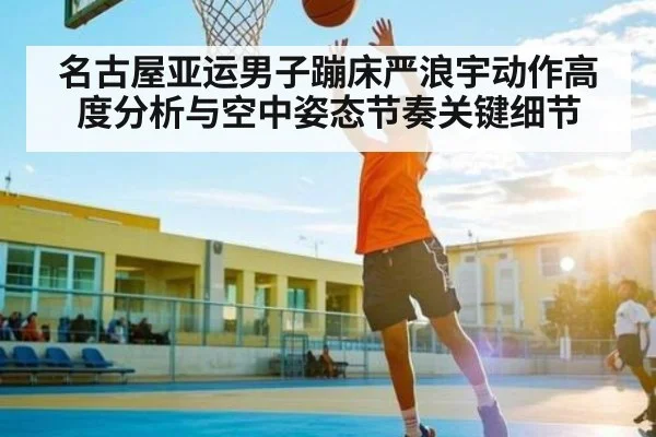 名古屋亚运男子蹦床严浪宇动作高度分析与空中姿态节奏关键细节