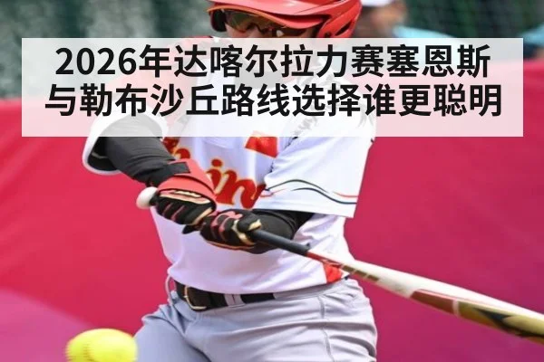 2026年达喀尔拉力赛塞恩斯与勒布沙丘路线选择谁更聪明