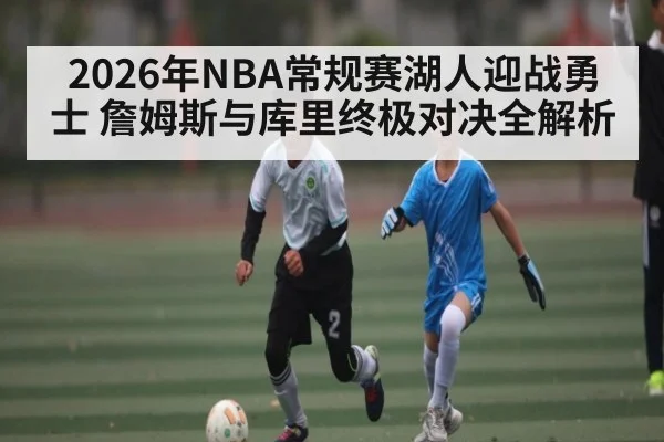 2026年NBA常规赛湖人迎战勇士 詹姆斯与库里终极对决全解析
