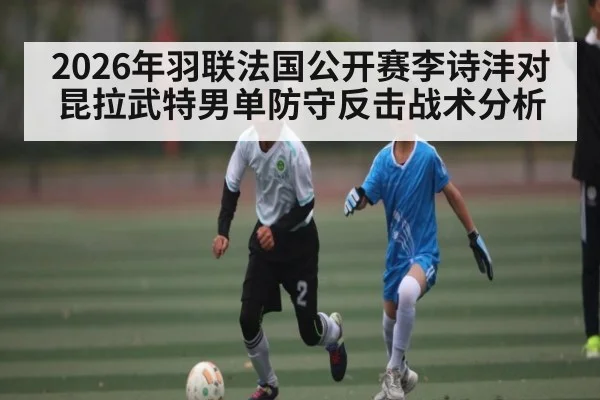 2026年羽联法国公开赛李诗沣对昆拉武特男单防守反击战术分析