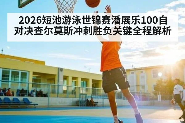 2026短池游泳世锦赛潘展乐100自对决查尔莫斯冲刺胜负关键全程解析