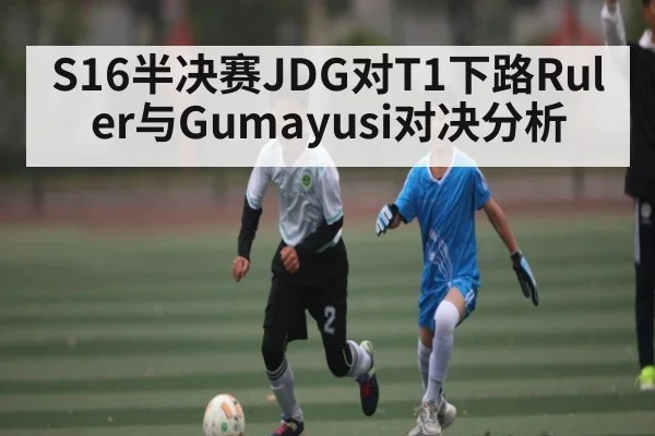 S16半决赛JDG对T1下路Ruler与Gumayusi对决分析