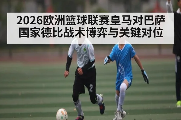 2026欧洲篮球联赛皇马对巴萨国家德比战术博弈与关键对位